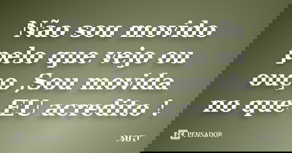 Não sou movido pelo que vejo ou ouço ,Sou movida no que EU acredito !... Frase de MGT.
