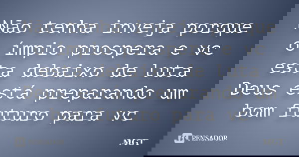 Não tenha inveja porque o ímpio prospera e vc esta debaixo de luta Deus está preparando um bom futuro para vc... Frase de MGT.
