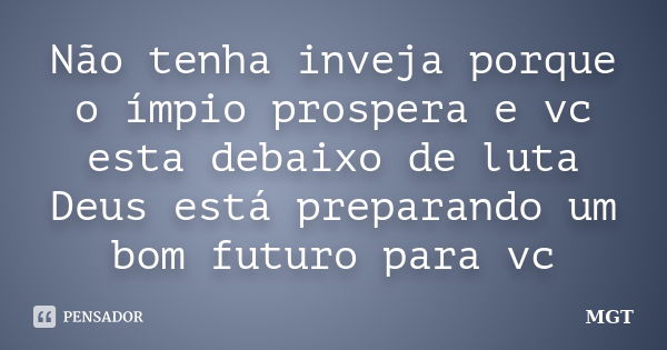 Não tenha inveja porque o ímpio prospera e vc esta debaixo de luta Deus está preparando um bom futuro para vc... Frase de MGT.