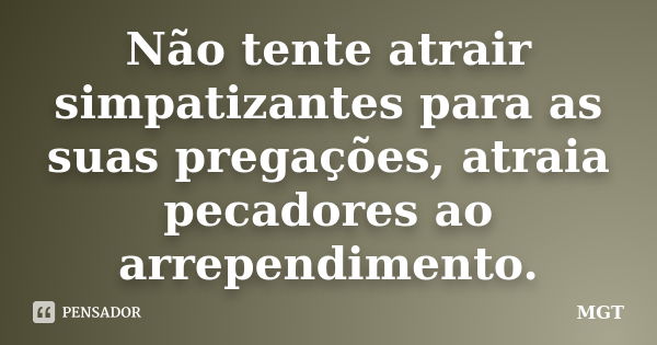 Não tente atrair simpatizantes para as suas pregações, atraia pecadores ao arrependimento.... Frase de MGT.