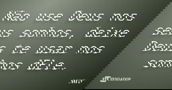 Não use Deus nos seus sonhos, deixe Deus te usar nos sonhos dEle.... Frase de MGT.