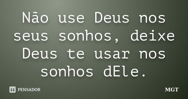 Não use Deus nos seus sonhos, deixe Deus te usar nos sonhos dEle.... Frase de MGT.