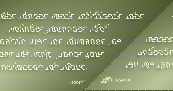 Nas horas mais difíceis das minhas guerras foi necessário ver os humanos se afastarem de mim, para que eu me aproximasse de Deus.... Frase de MGT.