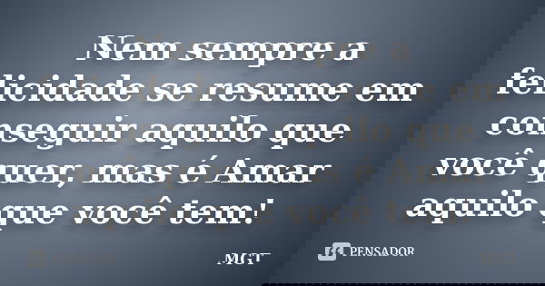 Nem sempre a felicidade se resume em conseguir aquilo que você quer, mas é Amar aquilo que você tem!... Frase de MGT.