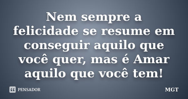 Nem sempre a felicidade se resume em conseguir aquilo que você quer, mas é Amar aquilo que você tem!... Frase de MGT.