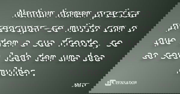 Nenhum homem precisa preocupar-se muito com o que tem a sua frente, se ao seu lado tem uma boa mulher.... Frase de MGT.