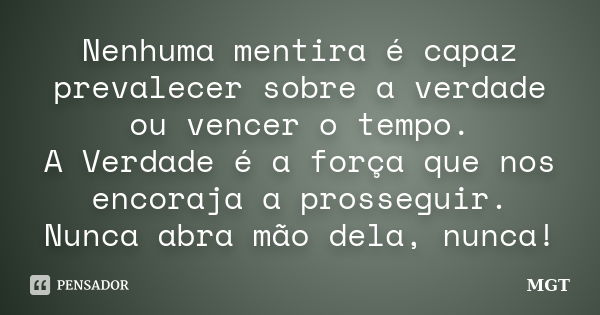 Nenhuma mentira é capaz prevalecer sobre a verdade ou vencer o tempo. A Verdade é a força que nos encoraja a prosseguir. Nunca abra mão dela, nunca!... Frase de MGT.