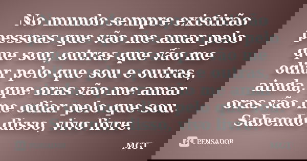 No mundo sempre existirão pessoas que vão me amar pelo que sou, outras que vão me odiar pelo que sou e outras, ainda, que oras vão me amar oras vão me odiar pel... Frase de MGT.