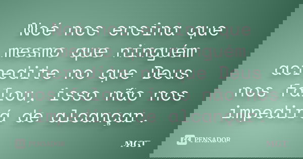 Noé nos ensina que mesmo que ninguém acredite no que Deus nos falou, isso não nos impedirá de alcançar.... Frase de MGT.