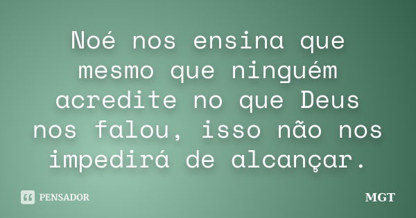 Noé nos ensina que mesmo que ninguém acredite no que Deus nos falou, isso não nos impedirá de alcançar.... Frase de MGT.