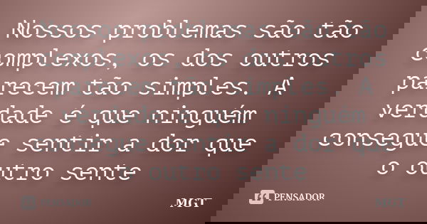 Nossos problemas são tão complexos, os dos outros parecem tão simples. A verdade é que ninguém consegue sentir a dor que o outro sente... Frase de MGT.