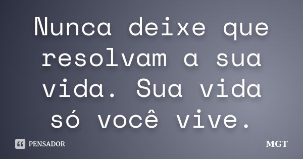 Nunca deixe que resolvam a sua vida. Sua vida só você vive.... Frase de MGT.