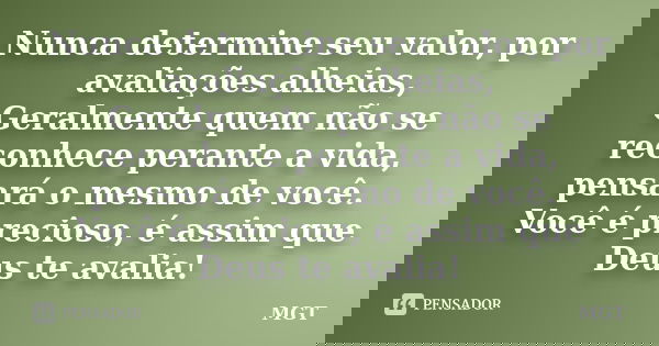 Nunca determine seu valor, por avaliações alheias, Geralmente quem não se reconhece perante a vida, pensará o mesmo de você. Você é precioso, é assim que Deus t... Frase de MGT.
