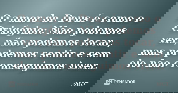 O amor de Deus é como o Oxigênio: Não podemos ver, não podemos tocar, mas podemos sentir e sem ele não conseguimos viver.... Frase de MGT.