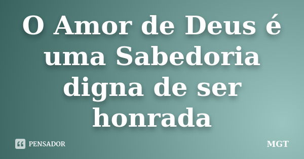 O Amor de Deus é uma Sabedoria digna de ser honrada... Frase de MGT.