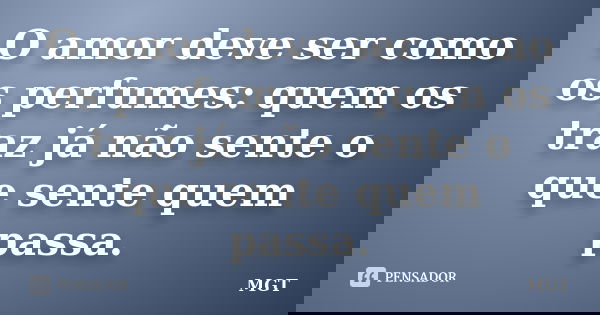 O amor deve ser como os perfumes: quem os traz já não sente o que sente quem passa.... Frase de MGT.