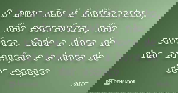 O amor não é indiscreto, não escraviza, não sufoca. Sabe a hora de dar atenção e a hora de dar espaço... Frase de MGT.