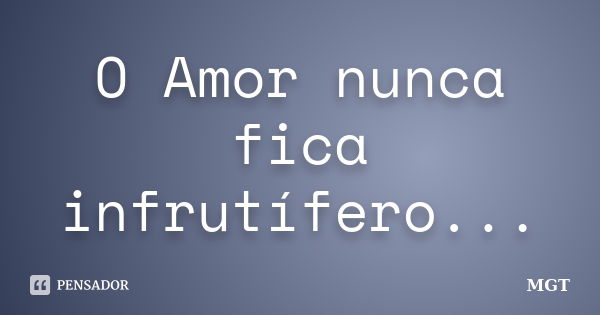 O Amor nunca fica infrutífero...... Frase de MGT.