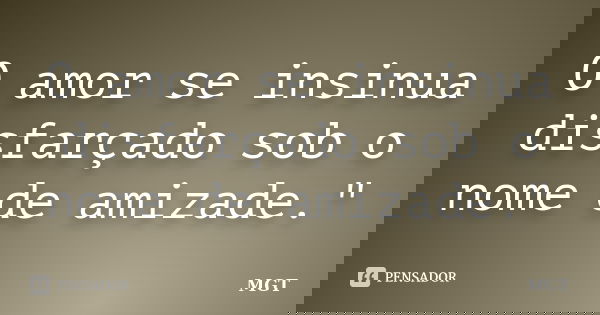 O amor se insinua disfarçado sob o nome de amizade."... Frase de MGT.