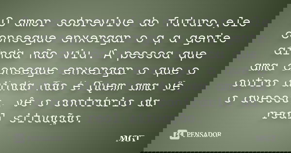 O amor sobrevive do futuro,ele consegue enxergar o q a gente ainda não viu. A pessoa que ama consegue enxergar o que o outro ainda não é Quem ama vê o avesso, v... Frase de MGT.