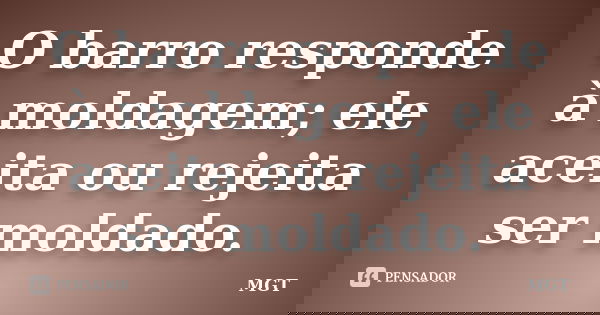 O barro responde à moldagem; ele aceita ou rejeita ser moldado.... Frase de MGT.
