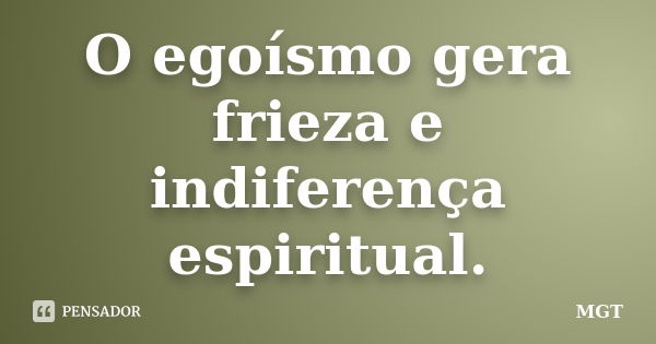 O egoísmo gera frieza e indiferença espiritual.... Frase de MGT.