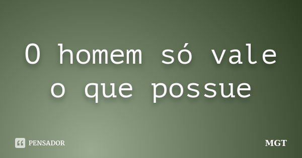 O homem só vale o que possue... Frase de MGT.