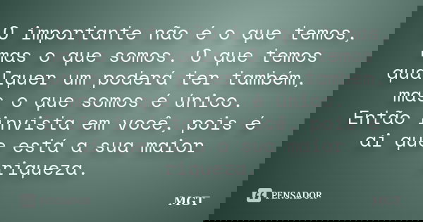 O importante não é o que temos, mas o que somos. O que temos qualquer um poderá ter também, mas o que somos é único. Então invista em você, pois é ai que está a... Frase de MGT.