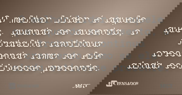 O melhor líder é aquele que, quando se ausenta, o trabalho continua crescendo como se ele ainda estivesse presente.... Frase de MGT.