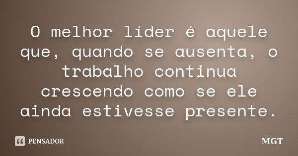 O melhor líder é aquele que, quando se ausenta, o trabalho continua crescendo como se ele ainda estivesse presente.... Frase de MGT.