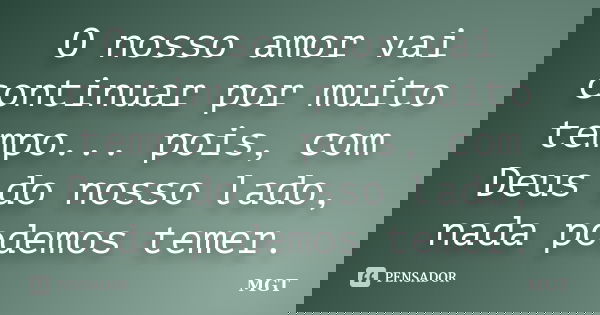 O nosso amor vai continuar por muito tempo... pois, com Deus do nosso lado, nada podemos temer.... Frase de MGT.