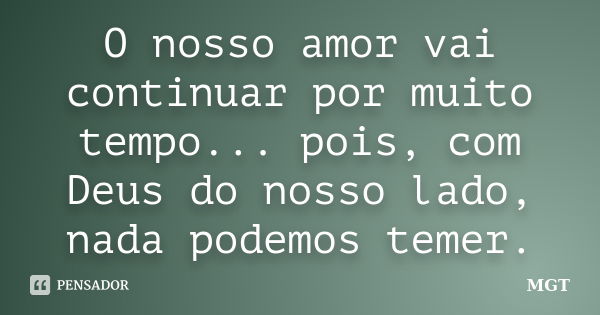 O nosso amor vai continuar por muito tempo... pois, com Deus do nosso lado, nada podemos temer.... Frase de MGT.