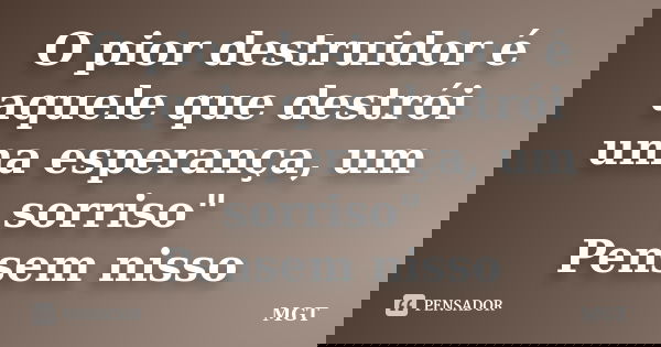 O pior destruidor é aquele que destrói uma esperança, um sorriso" Pensem nisso... Frase de MGT.