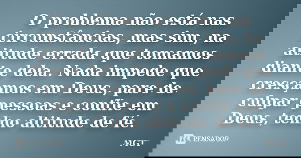 O problema não está nas circunstâncias, mas sim, na atitude errada que tomamos diante dela. Nada impede que cresçamos em Deus, pare de culpar pessoas e confie e... Frase de MGT.