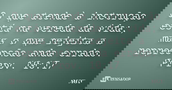 O que atende à instrução está na vereda da vida; mas o que rejeita a repreensão anda errado. Prov. 10:17... Frase de MGT.