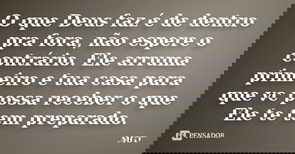 O que Deus faz é de dentro pra fora, não espere o contrário. Ele arruma primeiro e tua casa para que vc possa receber o que Ele te tem preparado.... Frase de MGT.