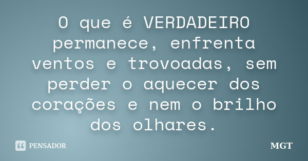 O que é VERDADEIRO permanece, enfrenta ventos e trovoadas, sem perder o aquecer dos corações e nem o brilho dos olhares.... Frase de MGT.