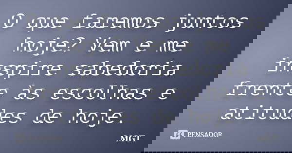 O que faremos juntos hoje? Vem e me inspire sabedoria frente às escolhas e atitudes de hoje.... Frase de MGT.