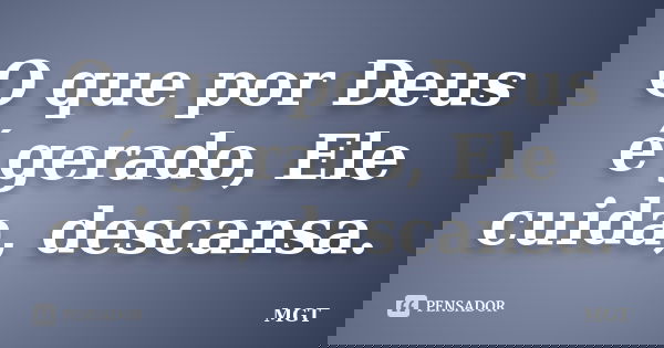 O que por Deus é gerado, Ele cuida, descansa.... Frase de MGT.