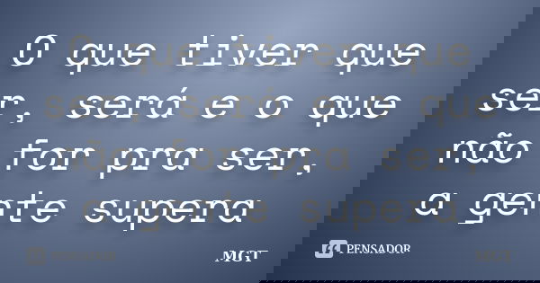 O que tiver que ser, será e o que não for pra ser, a gente supera... Frase de MGT.