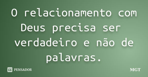 O relacionamento com Deus precisa ser verdadeiro e não de palavras.... Frase de MGT.