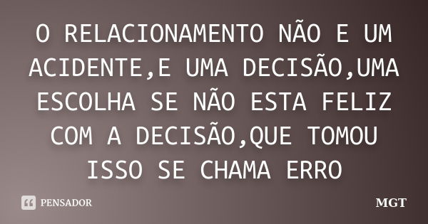 O RELACIONAMENTO NÃO E UM ACIDENTE,E UMA DECISÃO,UMA ESCOLHA SE NÃO ESTA FELIZ COM A DECISÃO,QUE TOMOU ISSO SE CHAMA ERRO... Frase de MGT.