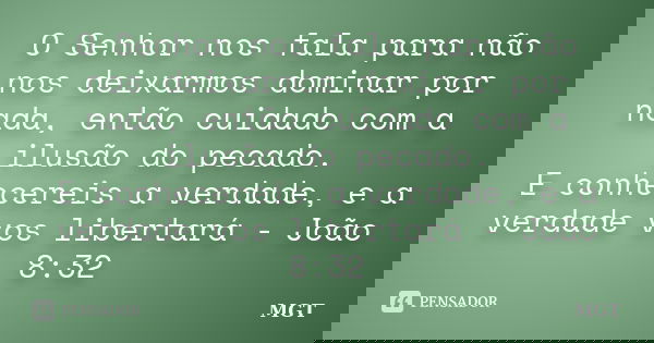 O Senhor nos fala para não nos deixarmos dominar por nada, então cuidado com a ilusão do pecado. E conhecereis a verdade, e a verdade vos libertará - João 8:32... Frase de MGT.