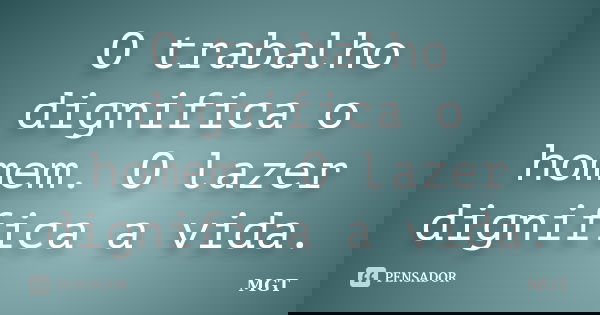O trabalho dignifica o homem. O lazer dignifica a vida.... Frase de MGT.