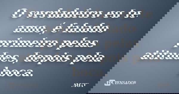 O verdadeiro eu te amo, é falado primeiro pelas atitudes, depois pela boca.... Frase de MGT.