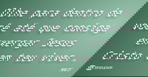 Olhe para dentro de você até que consiga enxergar Jesus Cristo em teu viver.... Frase de MGT.