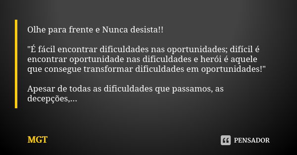 Olhe para frente e Nunca desista!! "É fácil encontrar dificuldades nas oportunidades; difícil é encontrar oportunidade nas dificuldades e herói é aquele qu... Frase de MGT.