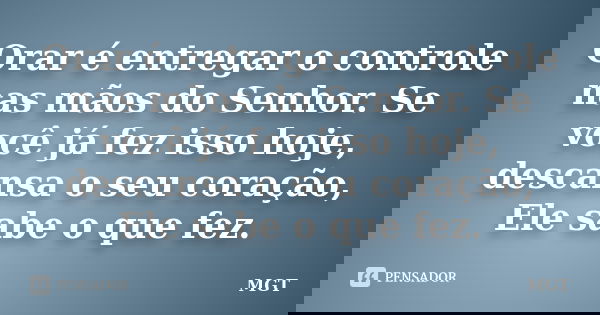 Orar é entregar o controle nas mãos do Senhor. Se você já fez isso hoje, descansa o seu coração, Ele sabe o que fez.... Frase de MGT.