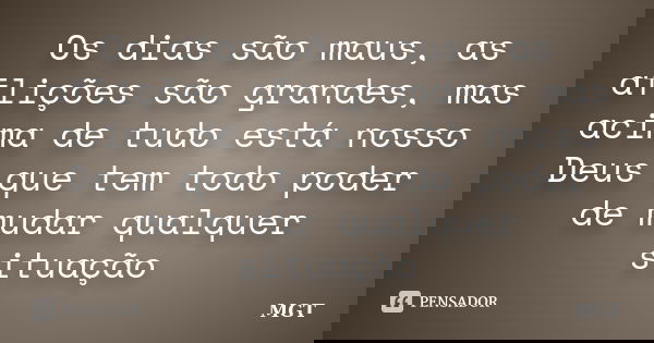 Os dias são maus, as aflições são grandes, mas acima de tudo está nosso Deus que tem todo poder de mudar qualquer situação... Frase de MGT.