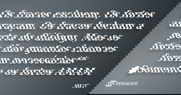 Os fracos excluem, Os fortes abraçam. Os fracos fecham a porta do diálogo, Mas os fortes dão quantas chances forem necessárias** ●Somente os fortes AMAM... Frase de MGT.